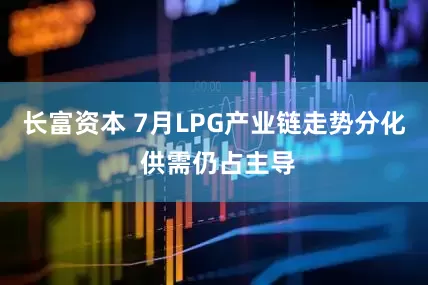 长富资本 7月LPG产业链走势分化 供需仍占主导