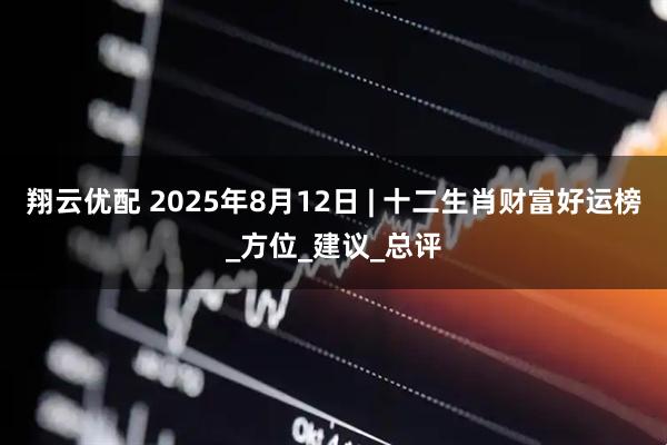 翔云优配 2025年8月12日 | 十二生肖财富好运榜_方位_建议_总评