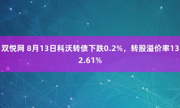 双悦网 8月13日科沃转债下跌0.2%，转股溢价率132.61%