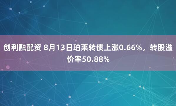 创利融配资 8月13日珀莱转债上涨0.66%，转股溢价率50.88%