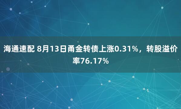 海通速配 8月13日甬金转债上涨0.31%，转股溢价率76.17%