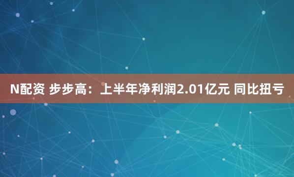 N配资 步步高：上半年净利润2.01亿元 同比扭亏