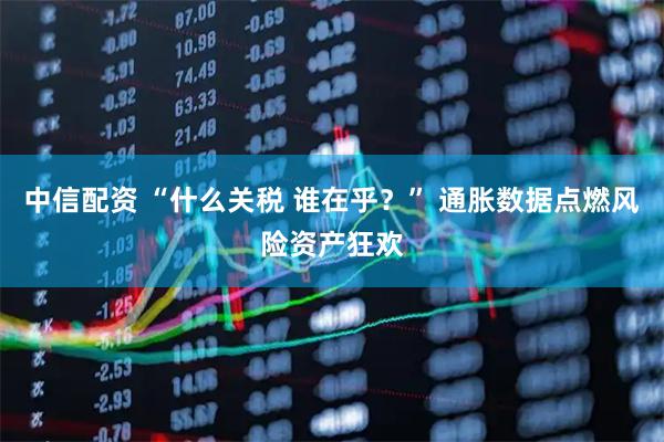 中信配资 “什么关税 谁在乎？” 通胀数据点燃风险资产狂欢