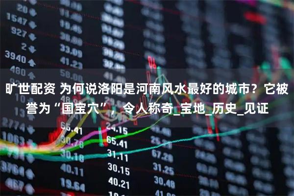 旷世配资 为何说洛阳是河南风水最好的城市？它被誉为“国宝穴”，令人称奇_宝地_历史_见证