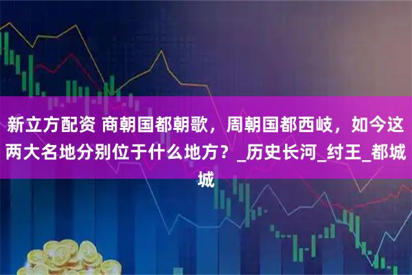 新立方配资 商朝国都朝歌，周朝国都西岐，如今这两大名地分别位于什么地方？_历史长河_纣王_都城