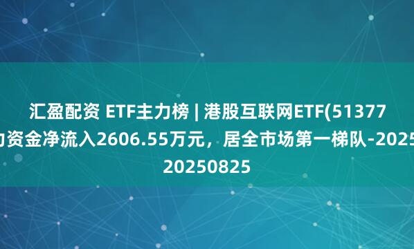 汇盈配资 ETF主力榜 | 港股互联网ETF(513770)主力资金净流入2606.55万元，居全市场第一梯队-20250825
