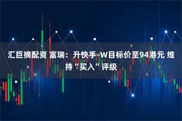 汇巨摘配资 富瑞：升快手-W目标价至94港元 维持“买入”评级