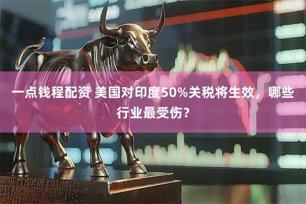 一点钱程配资 美国对印度50%关税将生效，哪些行业最受伤？