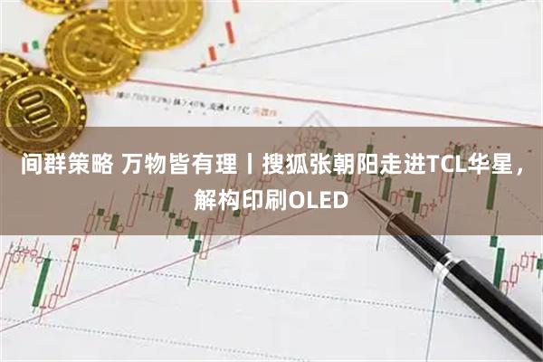间群策略 万物皆有理丨搜狐张朝阳走进TCL华星，解构印刷OLED