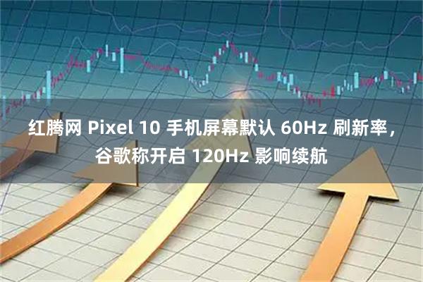红腾网 Pixel 10 手机屏幕默认 60Hz 刷新率，谷歌称开启 120Hz 影响续航