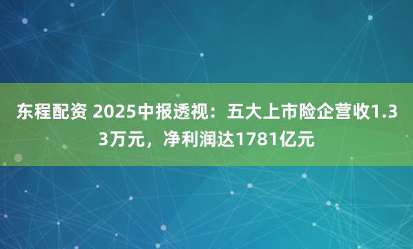 东程配资 2025中报透视：五大上市险企营收1.33万元，净利润达1781亿元