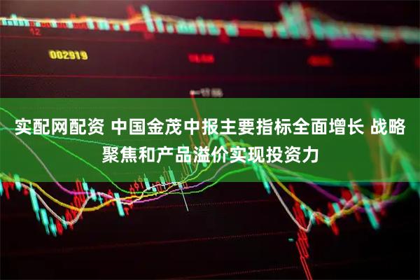 实配网配资 中国金茂中报主要指标全面增长 战略聚焦和产品溢价实现投资力