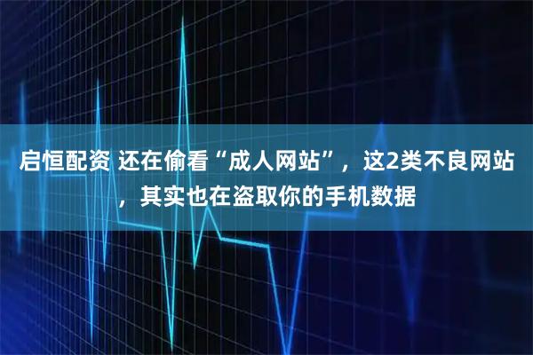 启恒配资 还在偷看“成人网站”，这2类不良网站，其实也在盗取你的手机数据