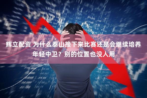 辉立配资 为什么泰山接下来比赛还是会继续培养年轻中卫？别的位置也没人用