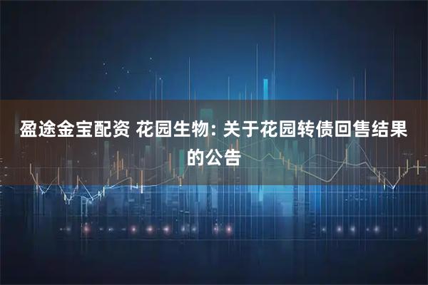 盈途金宝配资 花园生物: 关于花园转债回售结果的公告
