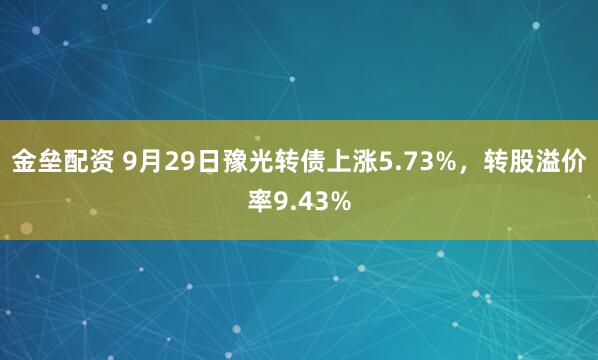 金垒配资 9月29日豫光转债上涨5.73%，转股溢价率9.43%