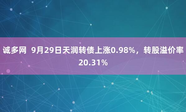 诚多网  9月29日天润转债上涨0.98%，转股溢价率20.31%