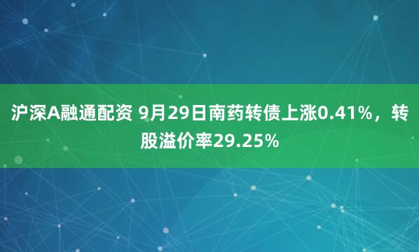 沪深A融通配资 9月29日南药转债上涨0.41%，转股溢价率29.25%
