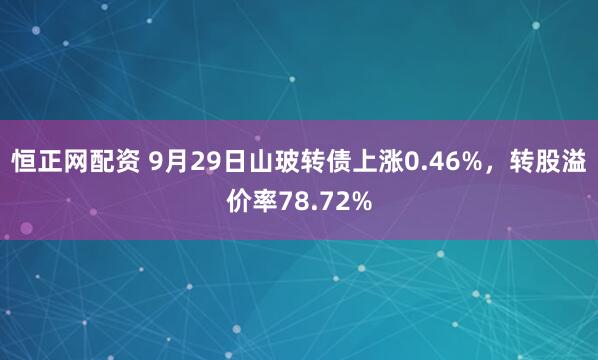 恒正网配资 9月29日山玻转债上涨0.46%，转股溢价率78.72%