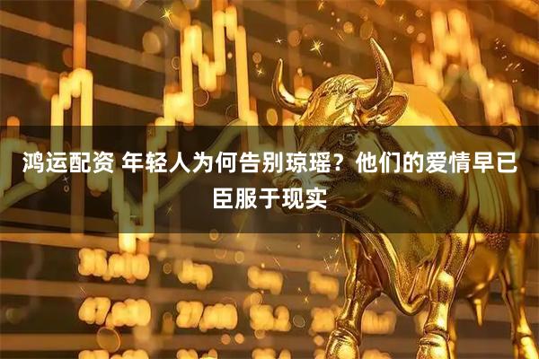 鸿运配资 年轻人为何告别琼瑶？他们的爱情早已臣服于现实