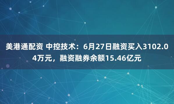 美港通配资 中控技术：6月27日融资买入3102.04万元，融资融券余额15.46亿元