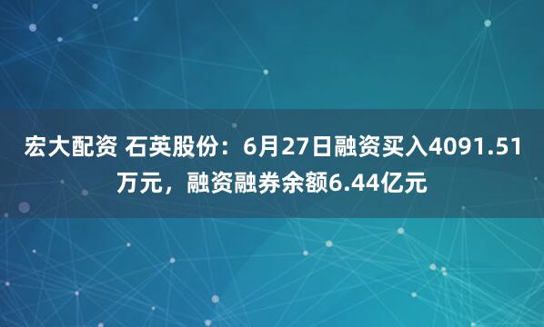 宏大配资 石英股份：6月27日融资买入4091.51万元，融资融券余额6.44亿元