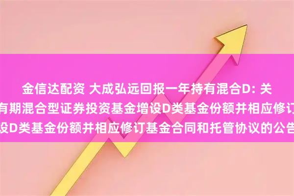 金信达配资 大成弘远回报一年持有混合D: 关于大成弘远回报一年持有期混合型证券投资基金增设D类基金份额并相应修订基金合同和托管协议的公告