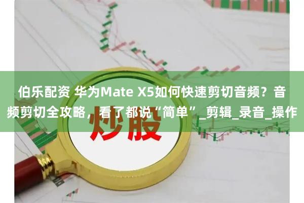 伯乐配资 华为Mate X5如何快速剪切音频？音频剪切全攻略，看了都说“简单”_剪辑_录音_操作