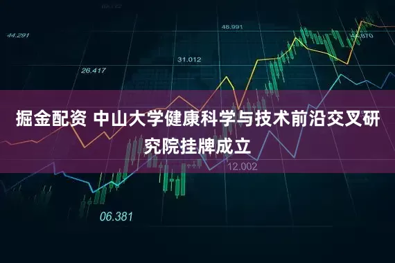 掘金配资 中山大学健康科学与技术前沿交叉研究院挂牌成立