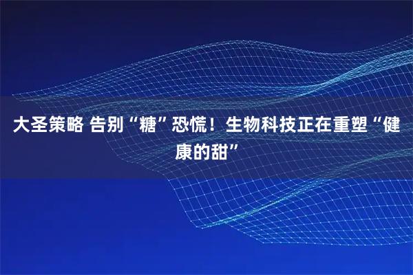 大圣策略 告别“糖”恐慌！生物科技正在重塑“健康的甜”