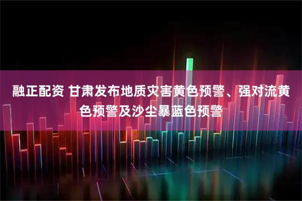 融正配资 甘肃发布地质灾害黄色预警、强对流黄色预警及沙尘暴蓝色预警