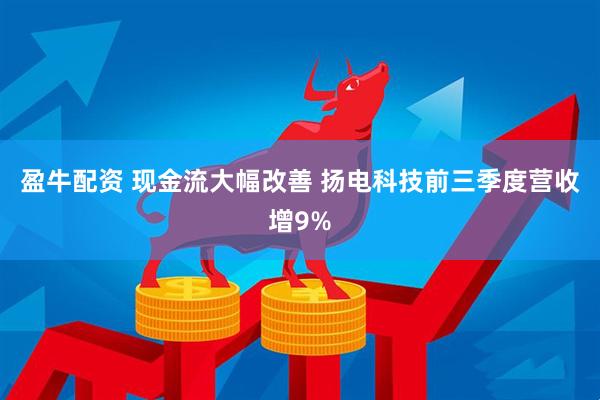 盈牛配资 现金流大幅改善 扬电科技前三季度营收增9%