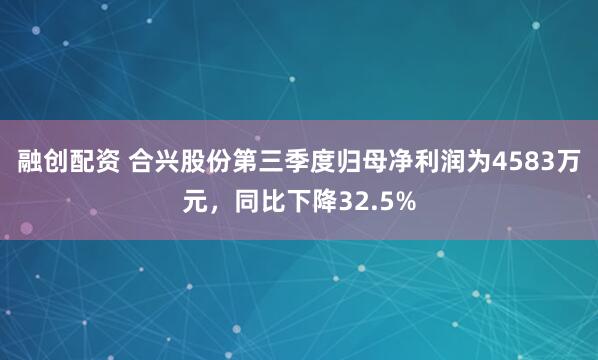 融创配资 合兴股份第三季度归母净利润为4583万元，同比下降32.5%