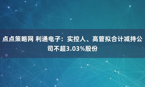点点策略网 利通电子：实控人、高管拟合计减持公司不超3.03%股份