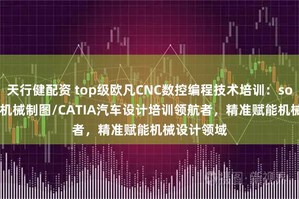 天行健配资 top级欧凡CNC数控编程技术培训：solidworks机械制图/CATIA汽车设计培训领航者，精准赋能机械设计领域