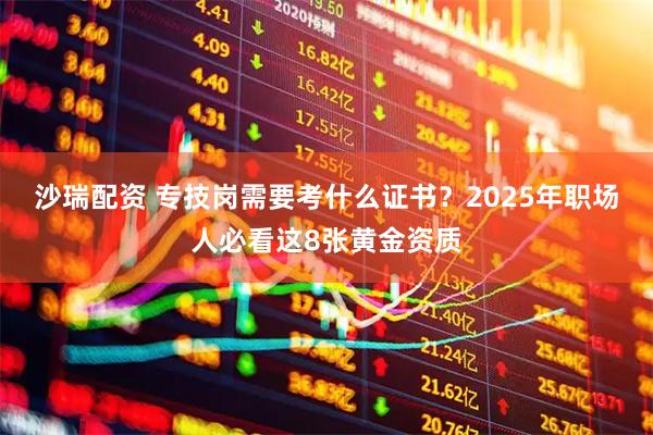 沙瑞配资 专技岗需要考什么证书？2025年职场人必看这8张黄金资质