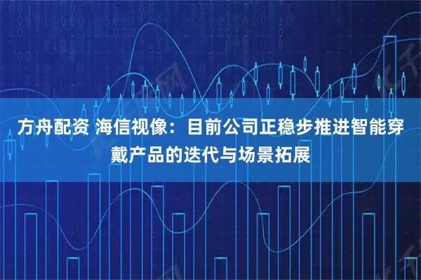 方舟配资 海信视像：目前公司正稳步推进智能穿戴产品的迭代与场景拓展