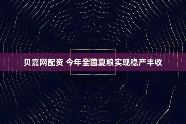 贝嘉网配资 今年全国夏粮实现稳产丰收