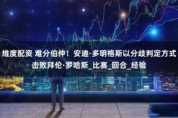 维度配资 难分伯仲！安迪·多明格斯以分歧判定方式击败拜伦·罗哈斯_比赛_回合_经验