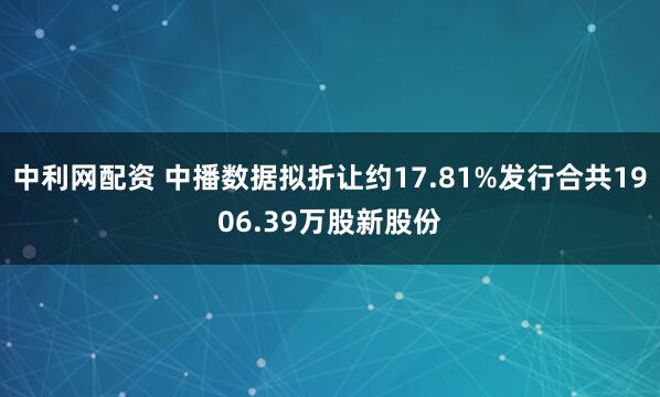 中利网配资 中播数据拟折让约17.81%发行合共1906.39万股新股份