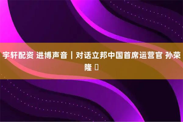 宇轩配资 进博声音｜对话立邦中国首席运营官 孙荣隆 ​