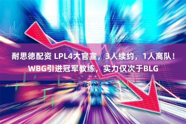 耐思徳配资 LPL4大官宣，3人续约，1人离队！WBG引进冠军教练，实力仅次于BLG