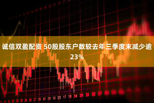诚信双盈配资 50股股东户数较去年三季度末减少逾23%