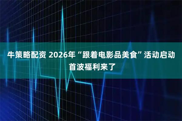 牛策略配资 2026年“跟着电影品美食”活动启动 首波福利来了