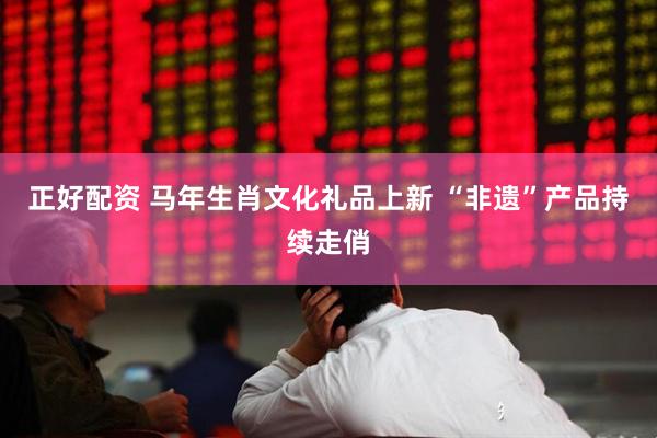 正好配资 马年生肖文化礼品上新 “非遗”产品持续走俏